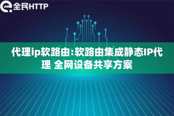 代理ip软路由:软路由集成静态IP代理 全网设备共享方案