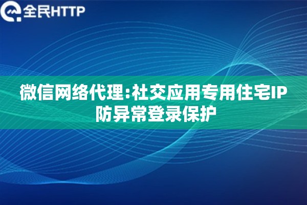 微信网络代理:社交应用专用住宅IP 防异常登录保护