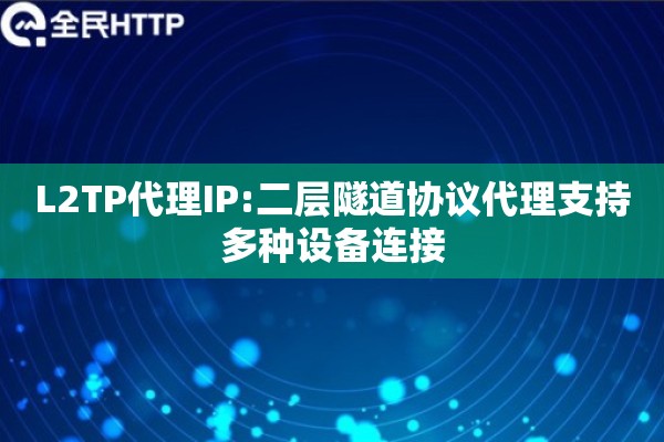 L2TP代理IP:二层隧道协议代理支持多种设备连接