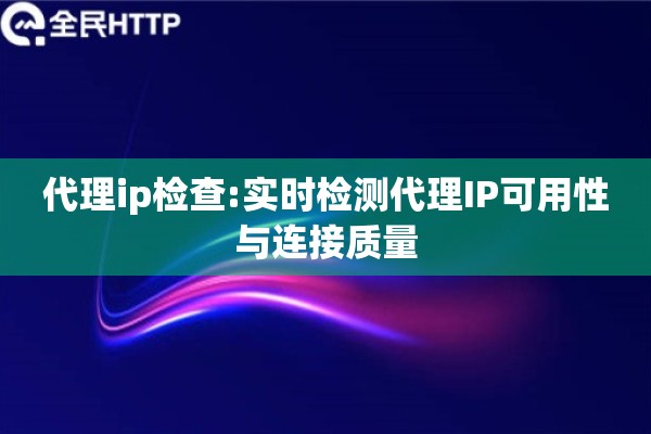 代理ip检查:实时检测代理IP可用性与连接质量