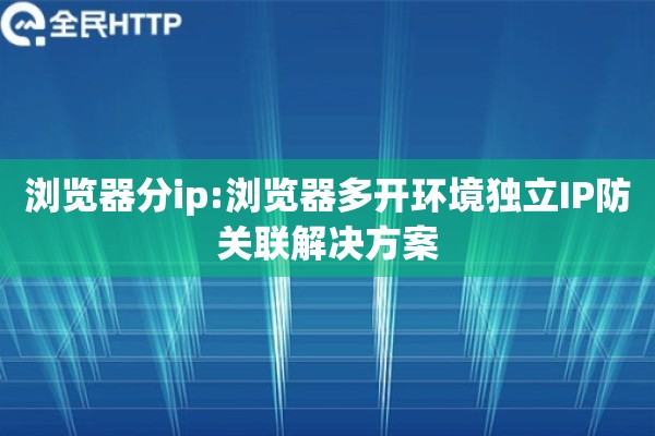 浏览器分ip:浏览器多开环境独立IP防关联解决方案