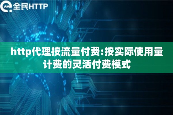 http代理按流量付费:按实际使用量计费的灵活付费模式