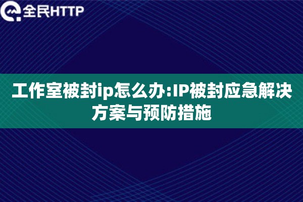 工作室被封ip怎么办:IP被封应急解决方案与预防措施