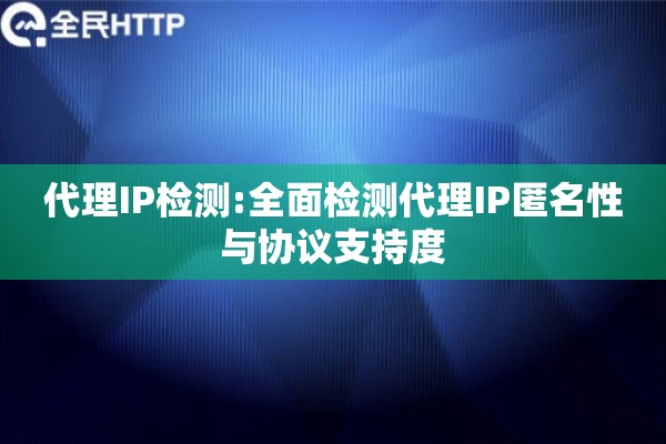 代理IP检测:全面检测代理IP匿名性与协议支持度