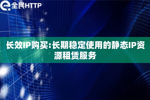 长效IP购买:长期稳定使用的静态IP资源租赁服务