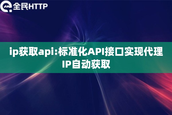 ip获取api:标准化API接口实现代理IP自动获取