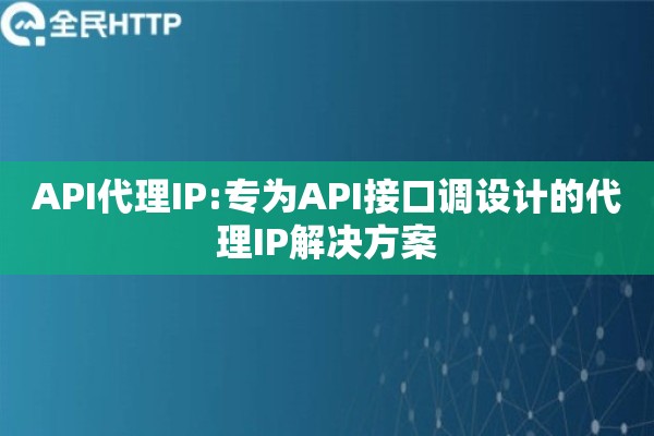 API代理IP:专为API接口调设计的代理IP解决方案