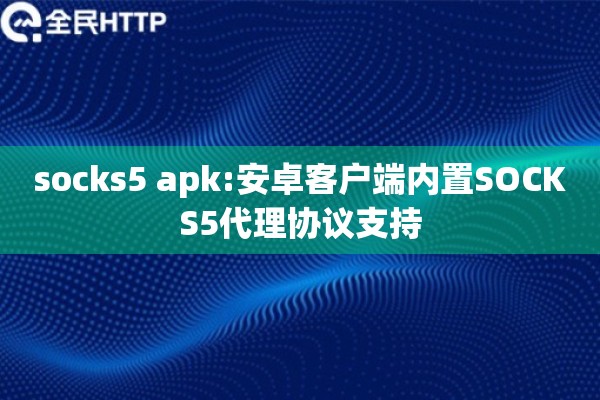 socks5 apk:安卓客户端内置SOCKS5代理协议支持
