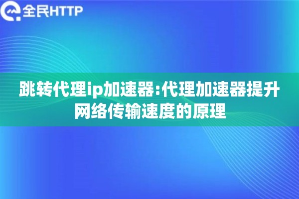 跳转代理ip加速器:代理加速器提升网络传输速度的原理
