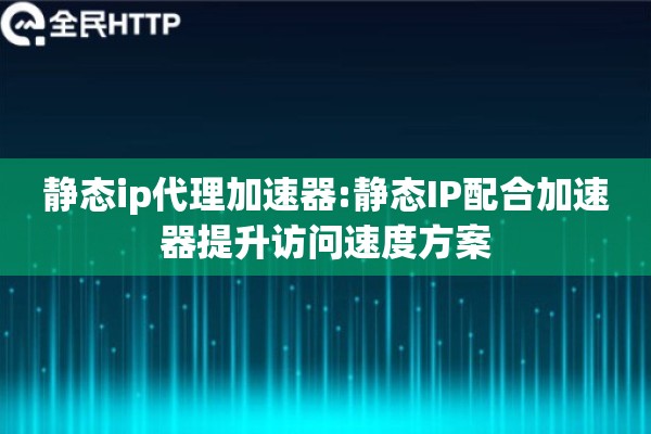 静态ip代理加速器:静态IP配合加速器提升访问速度方案
