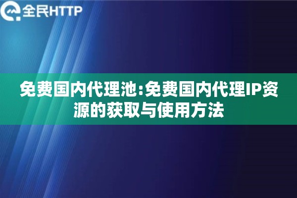 免费国内代理池:免费国内代理IP资源的获取与使用方法