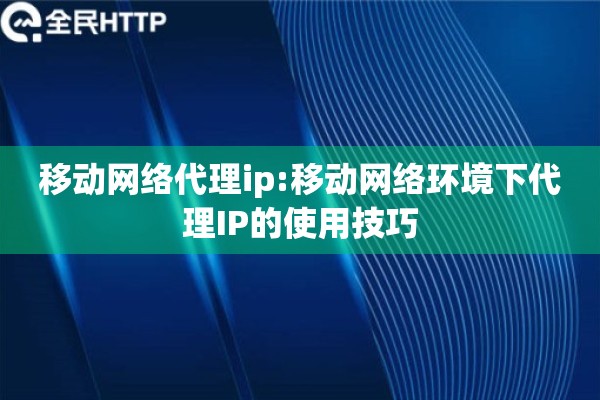 移动网络代理ip:移动网络环境下代理IP的使用技巧