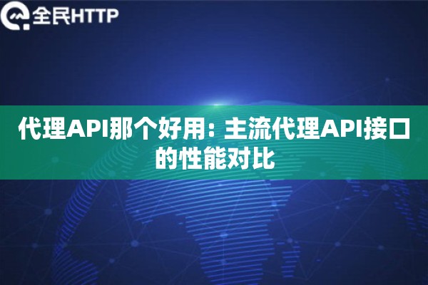 代理API那个好用: 主流代理API接口的性能对比