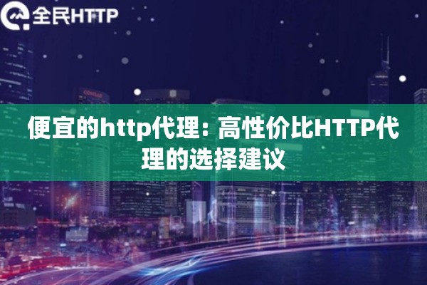 便宜的http代理: 高性价比HTTP代理的选择建议