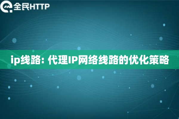ip线路: 代理IP网络线路的优化策略