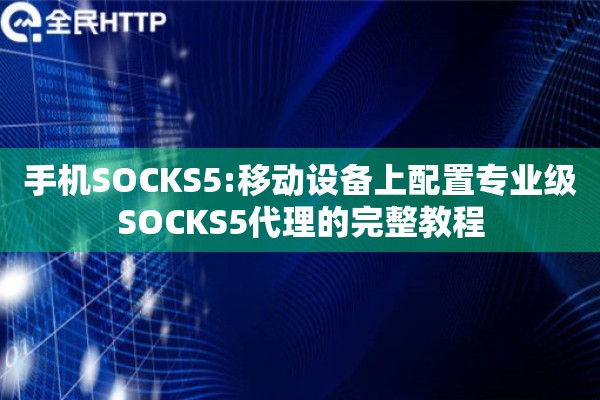 手机SOCKS5:移动设备上配置专业级SOCKS5代理的完整教程