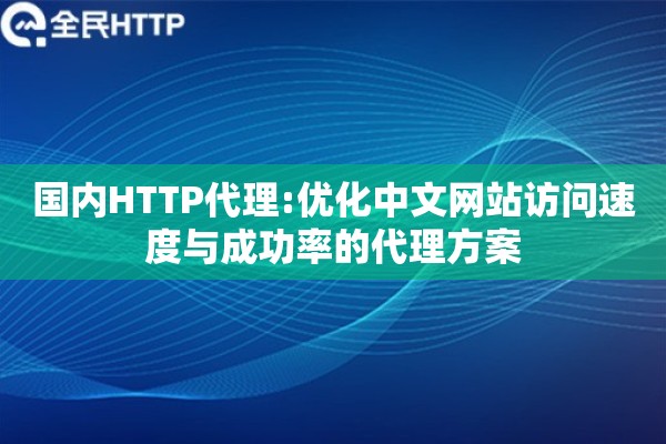 国内HTTP代理:优化中文网站访问速度与成功率的代理方案