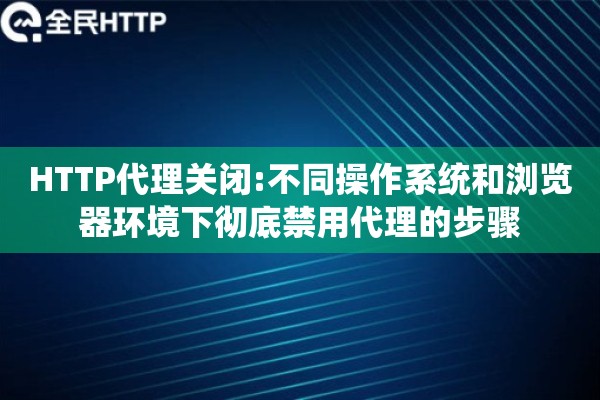 HTTP代理关闭:不同操作系统和浏览器环境下彻底禁用代理的步骤