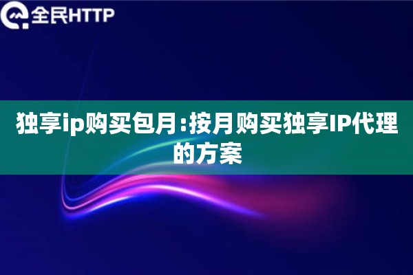 独享ip购买包月:按月购买独享IP代理的方案