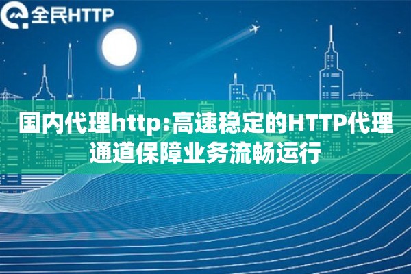 国内代理http:高速稳定的HTTP代理通道保障业务流畅运行
