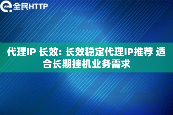 代理IP 长效: 长效稳定代理IP推荐 适合长期挂机业务需求