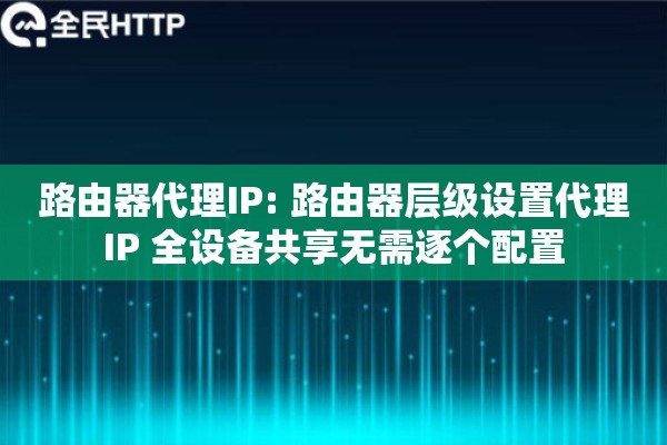 路由器代理IP: 路由器层级设置代理IP 全设备共享无需逐个配置