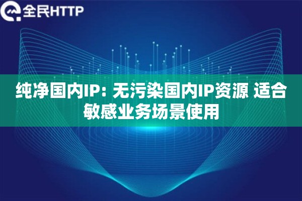 纯净国内IP: 无污染国内IP资源 适合敏感业务场景使用