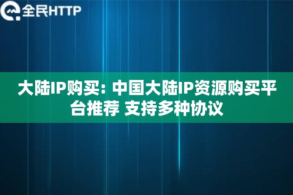 大陆IP购买: 中国大陆IP资源购买平台推荐 支持多种协议