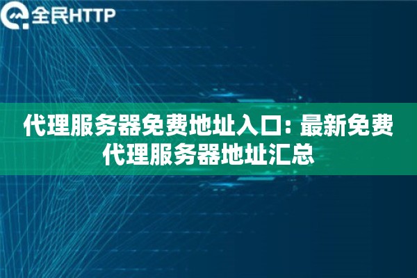 代理服务器免费地址入口: 最新免费代理服务器地址汇总