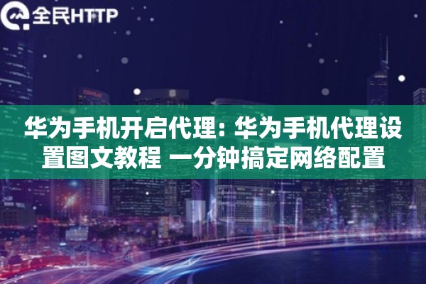 华为手机开启代理: 华为手机代理设置图文教程 一分钟搞定网络配置