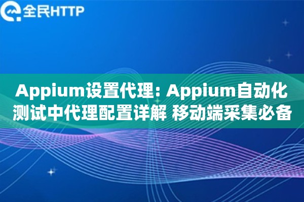 Appium设置代理: Appium自动化测试中代理配置详解 移动端采集必备