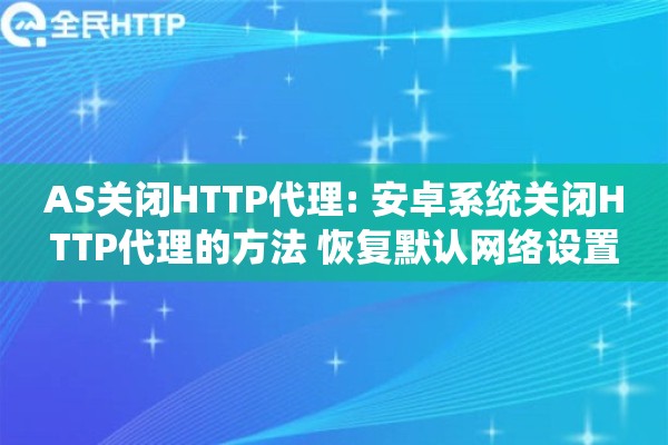 AS关闭HTTP代理: 安卓系统关闭HTTP代理的方法 恢复默认网络设置