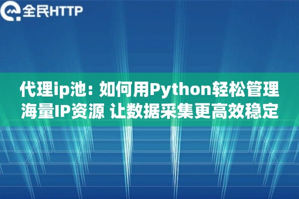 代理ip池: 如何用Python轻松管理海量IP资源 让数据采集更高效稳定