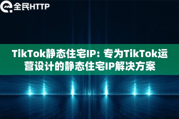 TikTok静态住宅IP: 专为TikTok运营设计的静态住宅IP解决方案