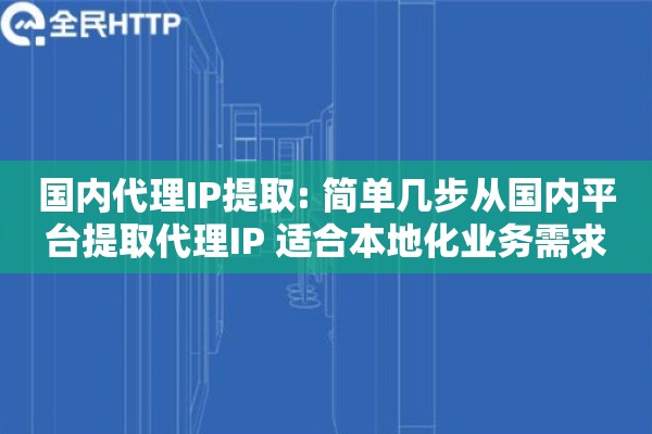 国内代理IP提取: 简单几步从国内平台提取代理IP 适合本地化业务需求