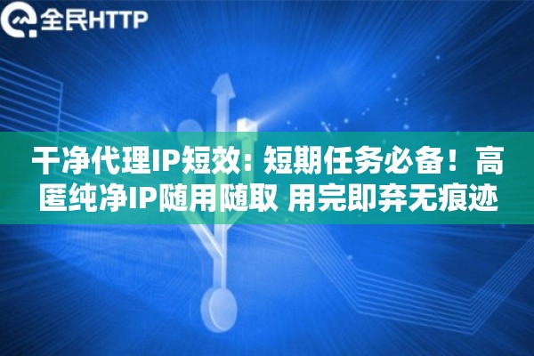 干净代理IP短效: 短期任务必备！高匿纯净IP随用随取 用完即弃无痕迹