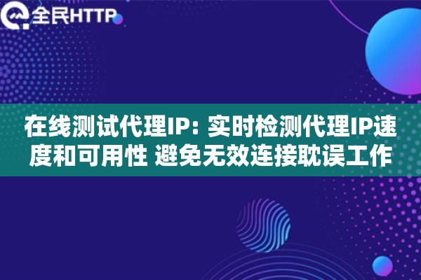 在线测试代理IP: 实时检测代理IP速度和可用性 避免无效连接耽误工作