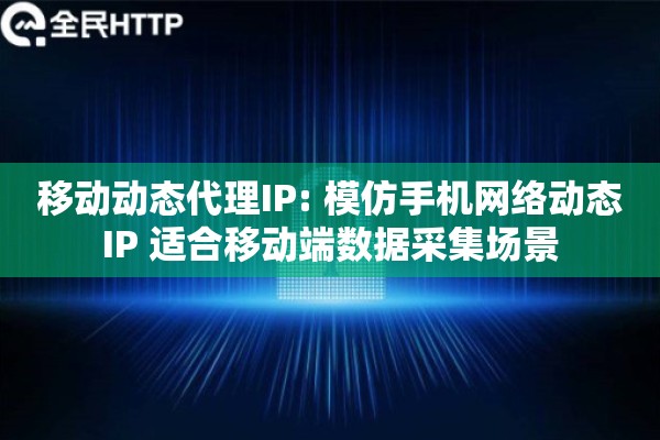 移动动态代理IP: 模仿手机网络动态IP 适合移动端数据采集场景