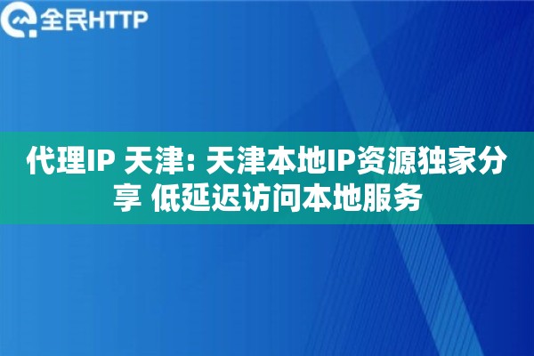 代理IP 天津: 天津本地IP资源独家分享 低延迟访问本地服务