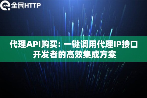 代理API购买: 一键调用代理IP接口 开发者的高效集成方案