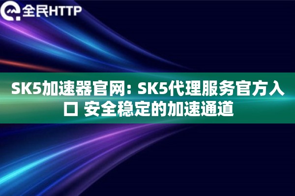 SK5加速器官网: SK5代理服务官方入口 安全稳定的加速通道