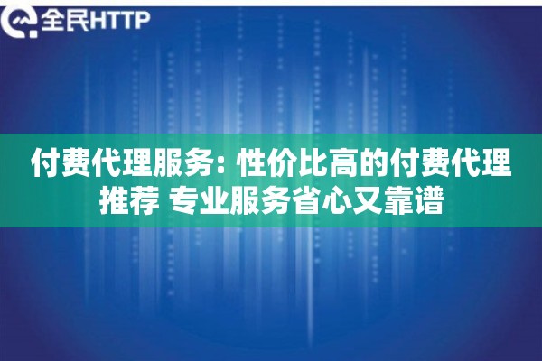 付费代理服务: 性价比高的付费代理推荐 专业服务省心又靠谱