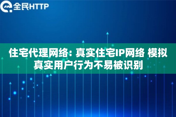 住宅代理网络: 真实住宅IP网络 模拟真实用户行为不易被识别
