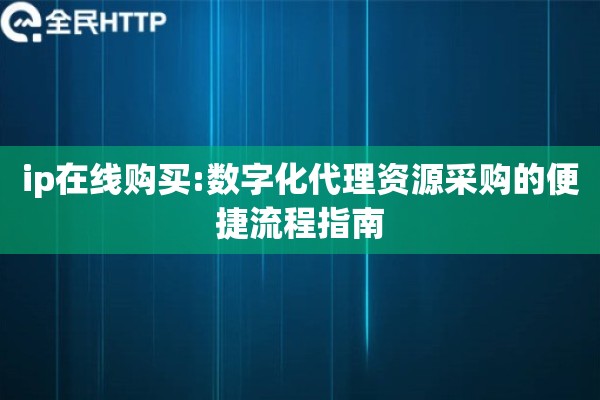 ip在线购买:数字化代理资源采购的便捷流程指南