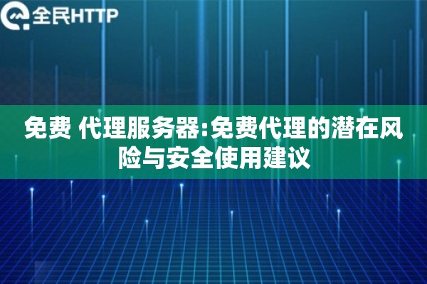 免费 代理服务器:免费代理的潜在风险与安全使用建议