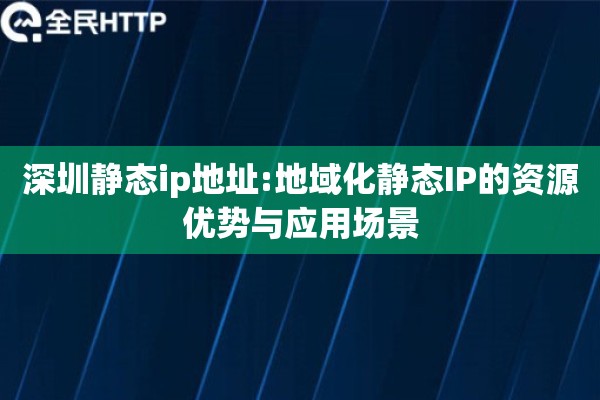 深圳静态ip地址:地域化静态IP的资源优势与应用场景