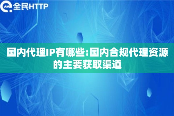 国内代理IP有哪些:国内合规代理资源的主要获取渠道
