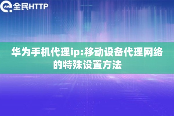 华为手机代理ip:移动设备代理网络的特殊设置方法