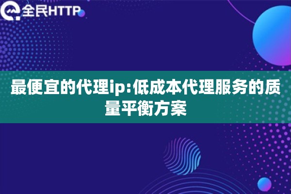 最便宜的代理ip:低成本代理服务的质量平衡方案