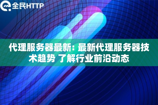 代理服务器最新: 最新代理服务器技术趋势 了解行业前沿动态